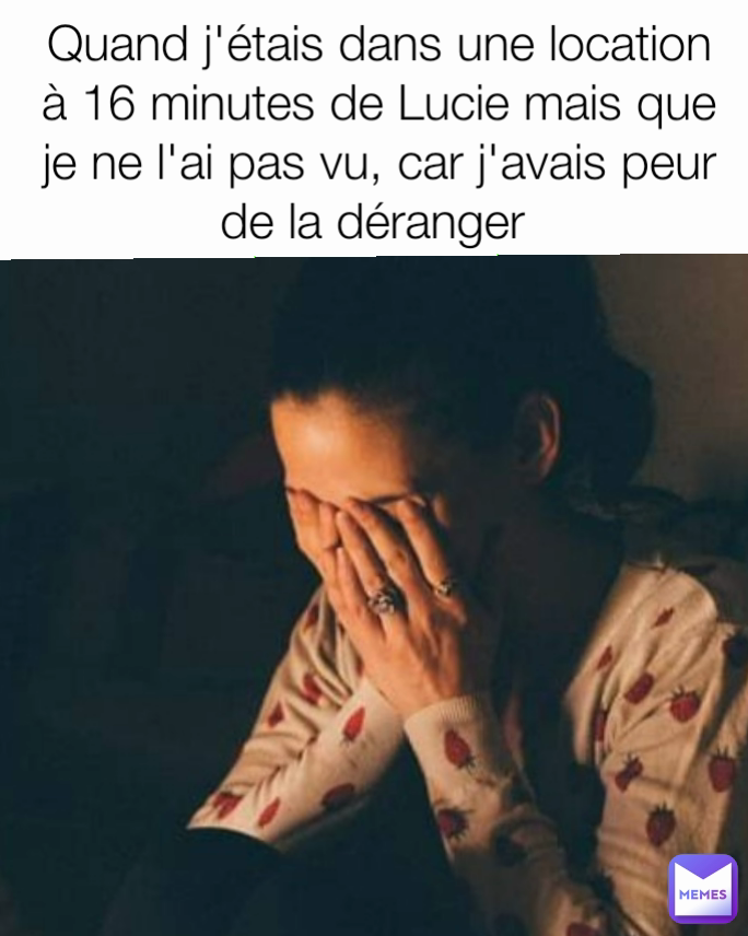 Quand j'étais dans une location à 16 minutes de Lucie mais que je ne l'ai pas vu, car j'avais peur de la déranger 