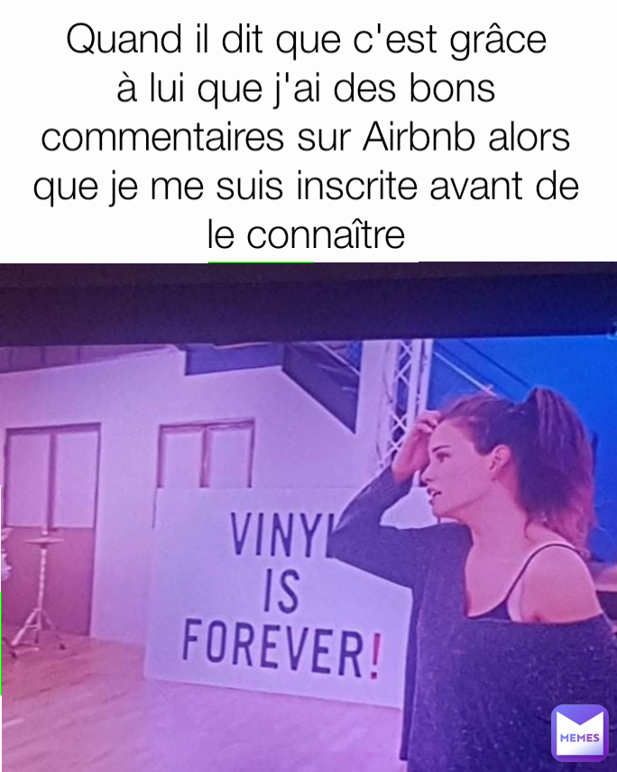 Quand il dit que c'est grâce à lui que j'ai des bons commentaires sur Airbnb alors que je me suis inscrite avant de le connaître