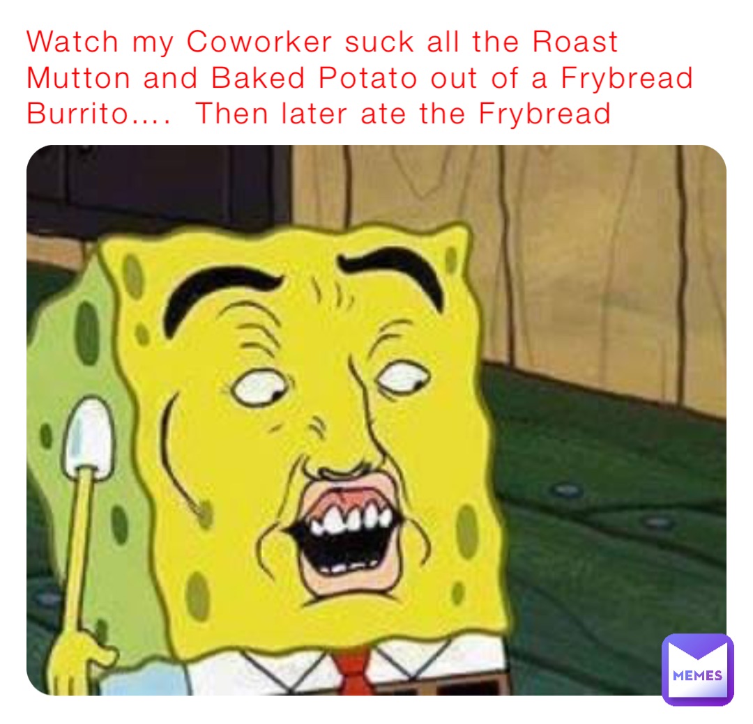 Watch my Coworker suck all the Roast Mutton and Baked Potato out of a Frybread Burrito….  Then later ate the Frybread