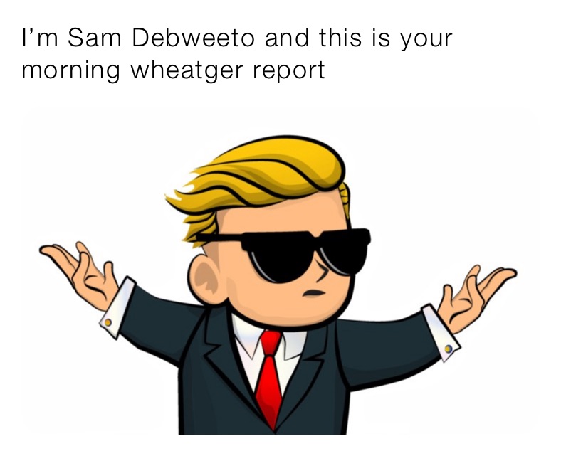 I’m Sam Debweeto and this is your morning wheatger report 