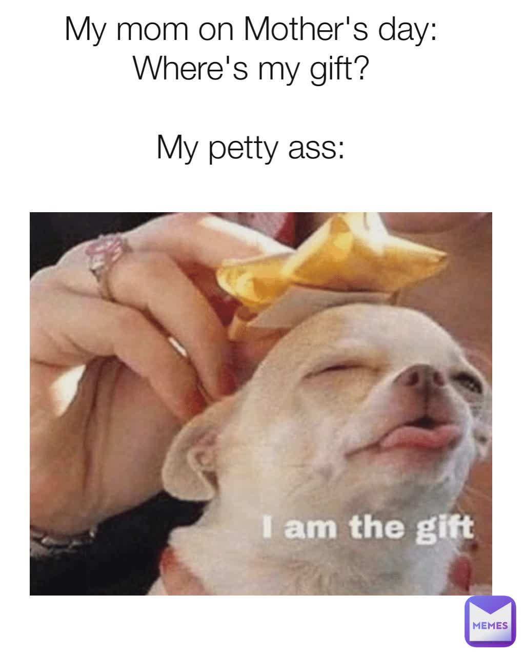 My mom on Mother's day: Where's my gift?

My petty ass: