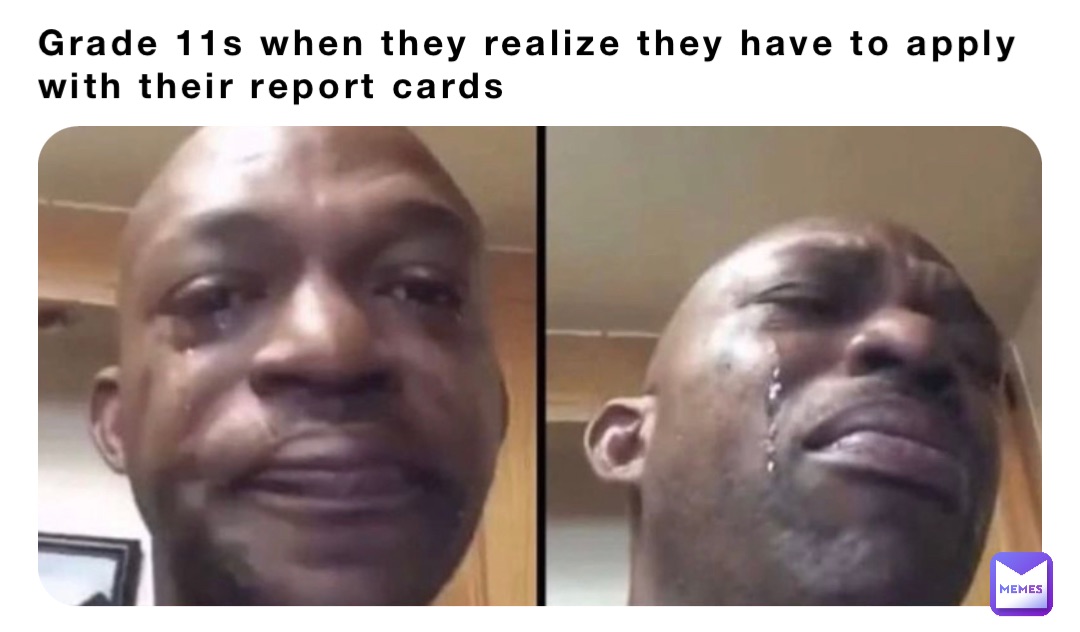 Grade 11s when they realize they have to apply with their report cards