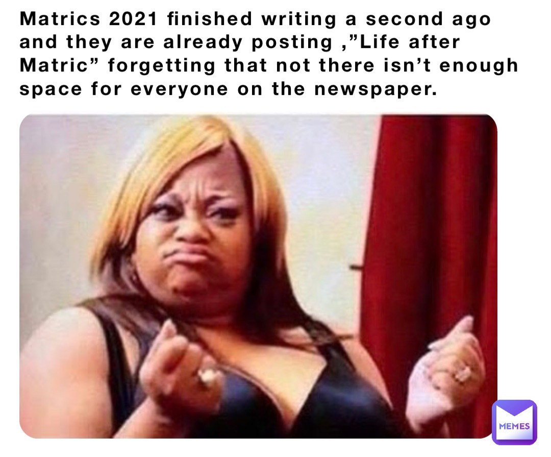 Matrics 2021 finished writing a second ago and they are already posting ,”Life after Matric” forgetting that not there isn’t enough space for everyone on the newspaper.