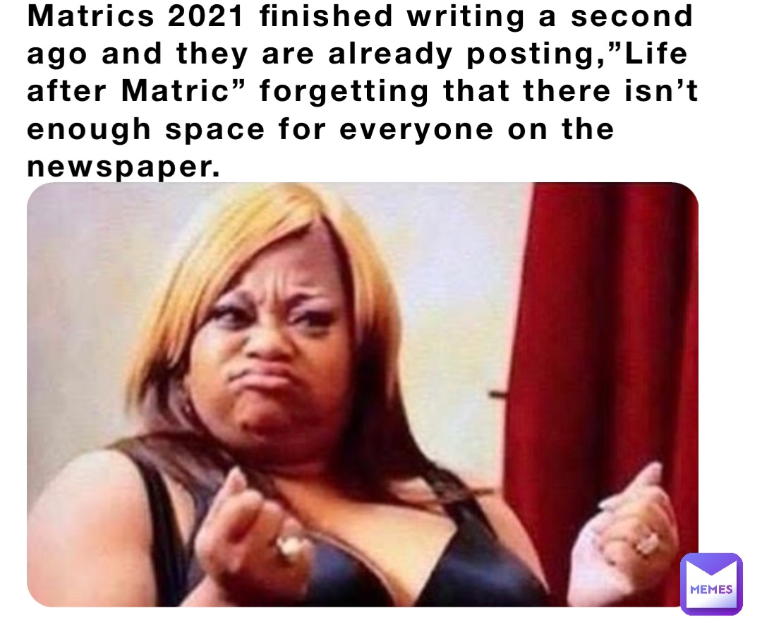 Matrics 2021 finished writing a second ago and they are already posting,”Life after Matric” forgetting that there isn’t enough space for everyone on the newspaper.
