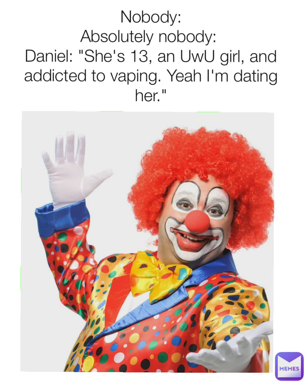 Nobody:
Absolutely nobody: 
Daniel: "She's 13, an UwU girl, and addicted to vaping. Yeah I'm dating her."