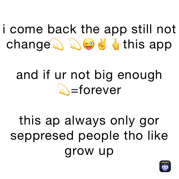 i come back the app still not change💫 💫😜✌️🖕this app  

and if ur not big enough 
💫=forever

this ap always only gor seppresed people tho like grow up