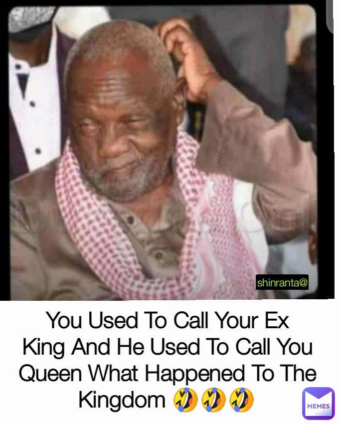 You Used To Call Your Ex King And He Used To Call You Queen What Happened To The Kingdom 🤣🤣🤣 shinranta@