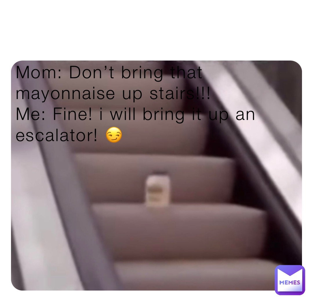 Mom: Don’t bring that mayonnaise up stairs!!!
Me: Fine! i will bring it up an escalator! 😏