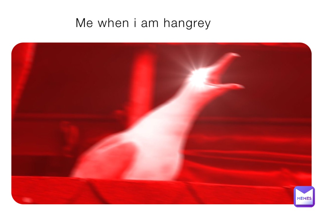 Me when i am hangrey