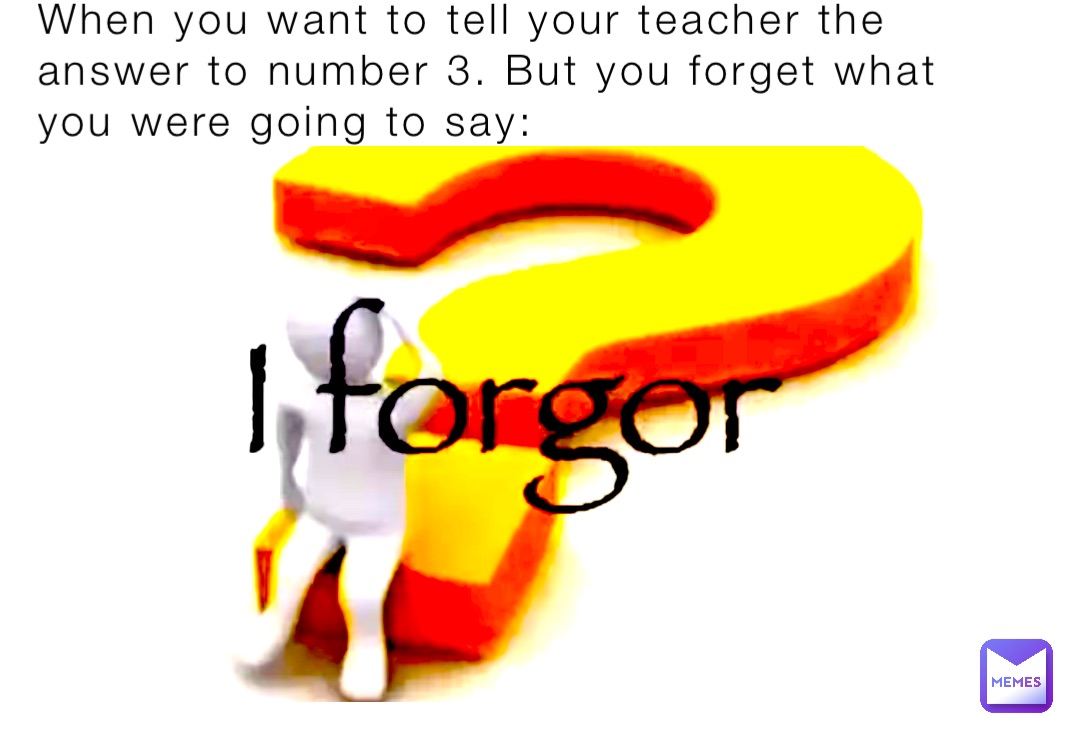 When you want to tell your teacher the answer to number 3. But you forget what you were going to say: