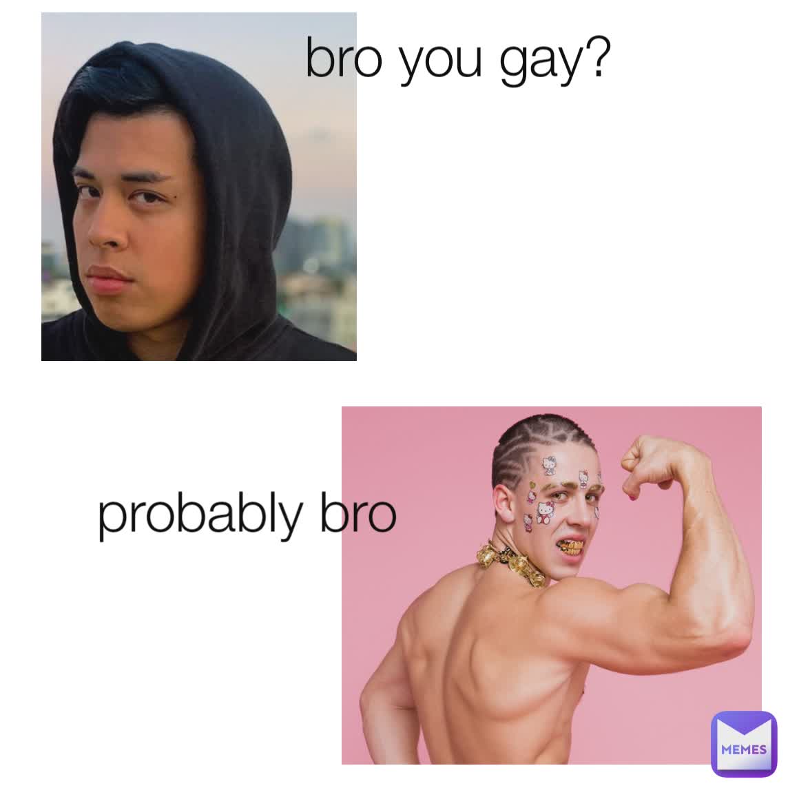 bro you gay? probably bro