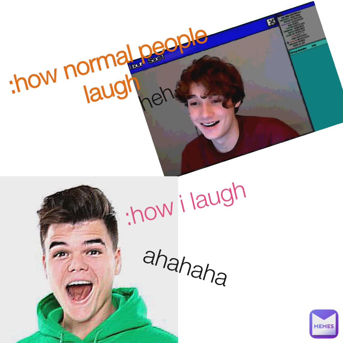 :how i laugh heh :how normal people laugh  ahahaha