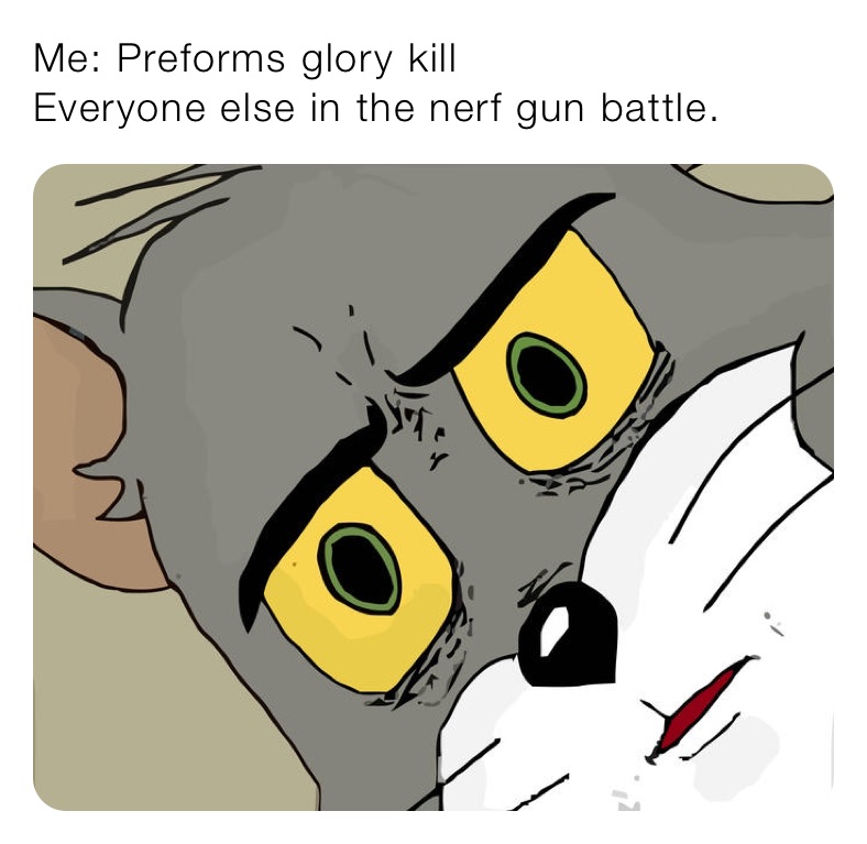 Me: Preforms glory kill
Everyone else in the nerf gun battle.