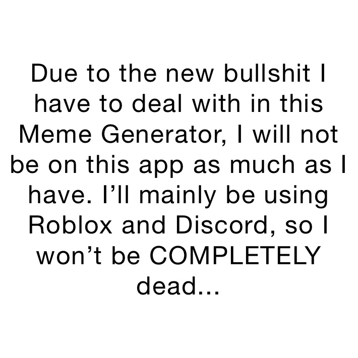 Due to the new bullshit I have to deal with in this Meme Generator, I will not be on this app as much as I have. I’ll mainly be using Roblox and Discord, so I won’t be COMPLETELY dead...