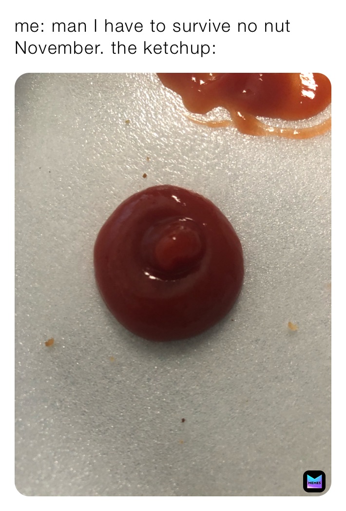 me: man I have to survive no nut November. the ketchup: