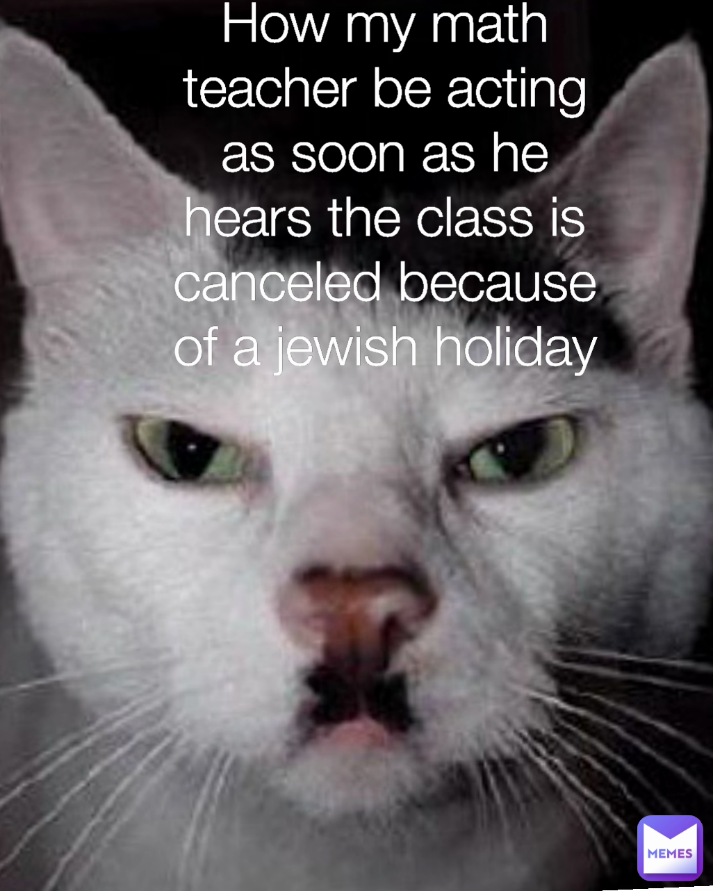 How my math teacher be acting as soon as he hears the class is canceled because of a jewish holiday Type Text
