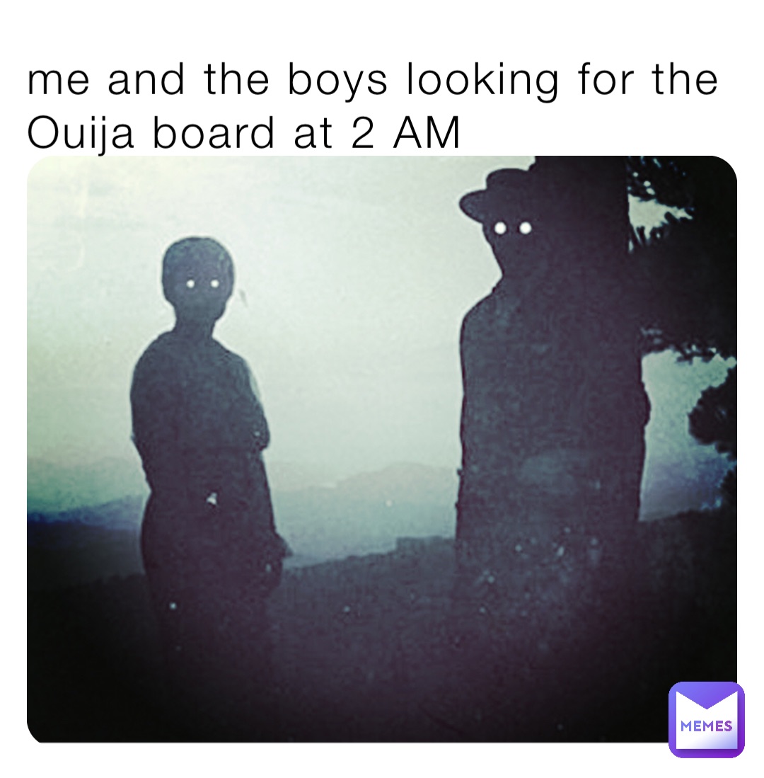 me and the boys looking for the Ouija board at 2 AM