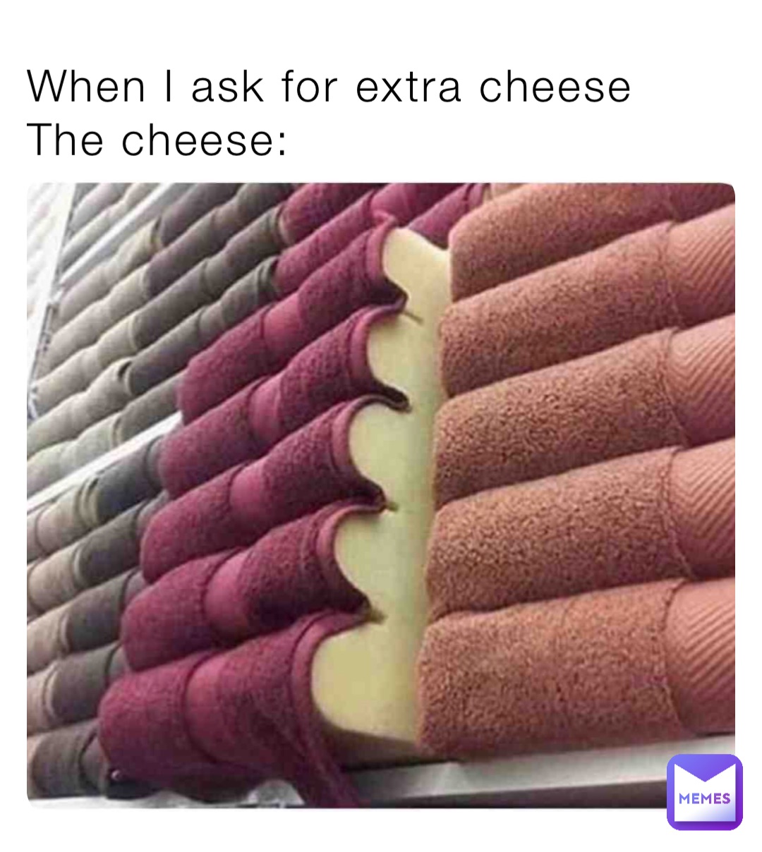 When I ask for extra cheese
The cheese: