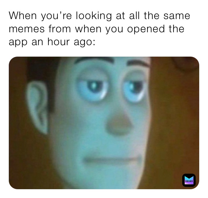 When you’re looking at all the same memes from when you opened the app an hour ago: