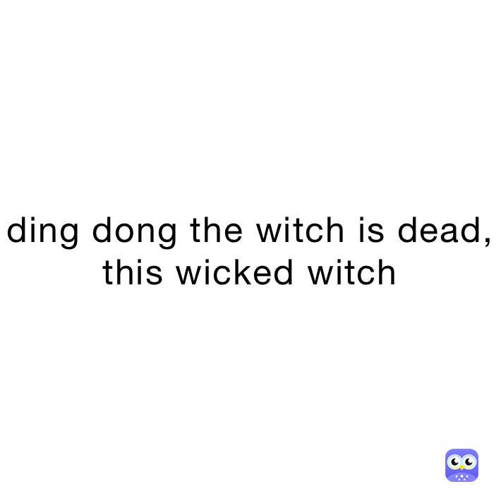 ding dong the witch is dead, this wicked witch