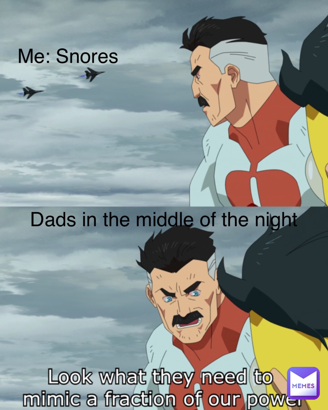 Me: Snores Dads in the middle of the night