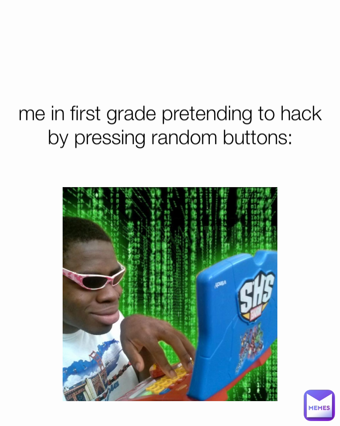 me in first grade pretending to hack by pressing random buttons ...