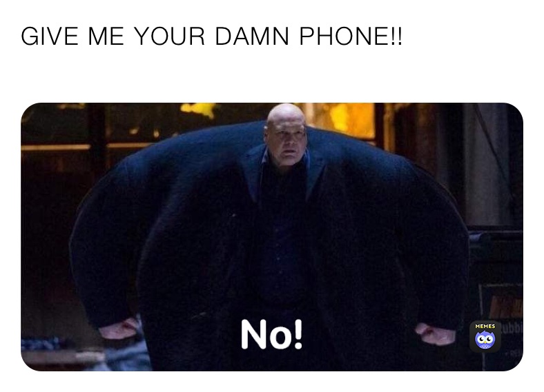 GIVE ME YOUR DAMN PHONE!! 
