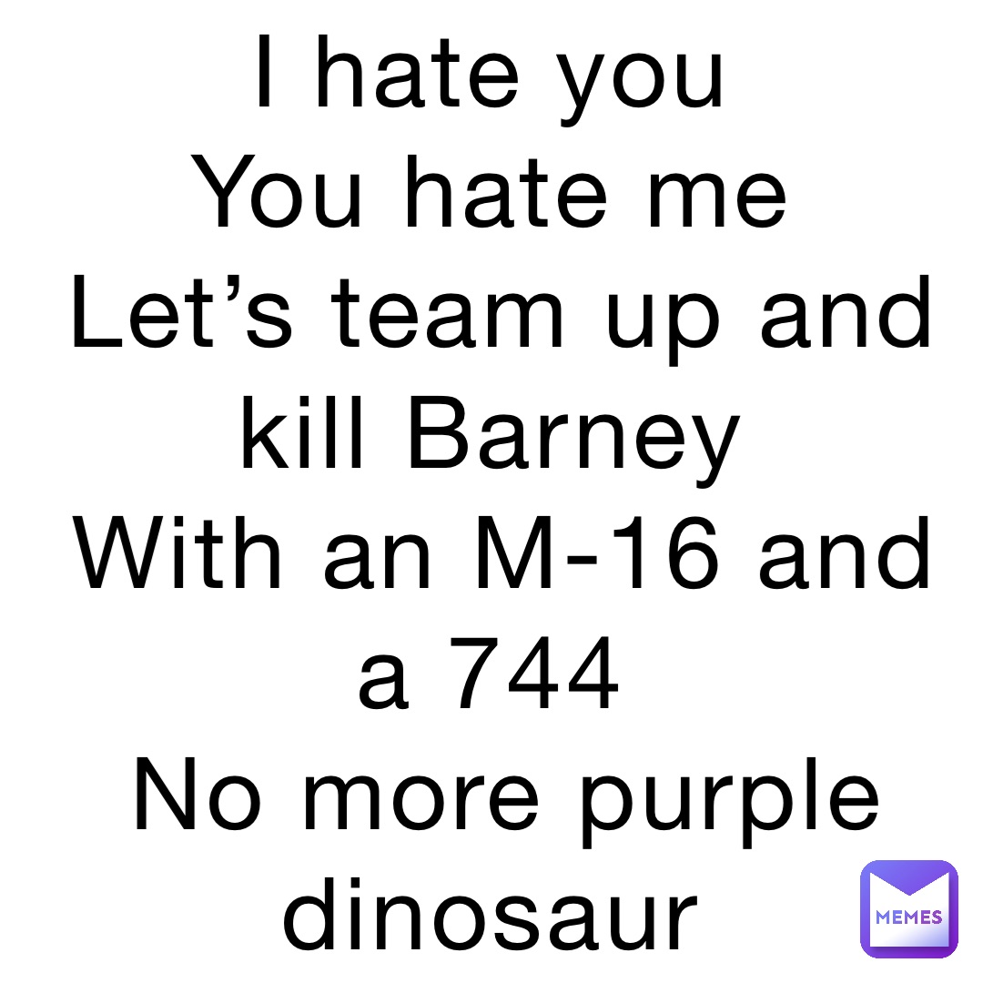 I hate you
You hate me
Let’s team up and kill Barney
With an M-16 and a 744
No more purple dinosaur