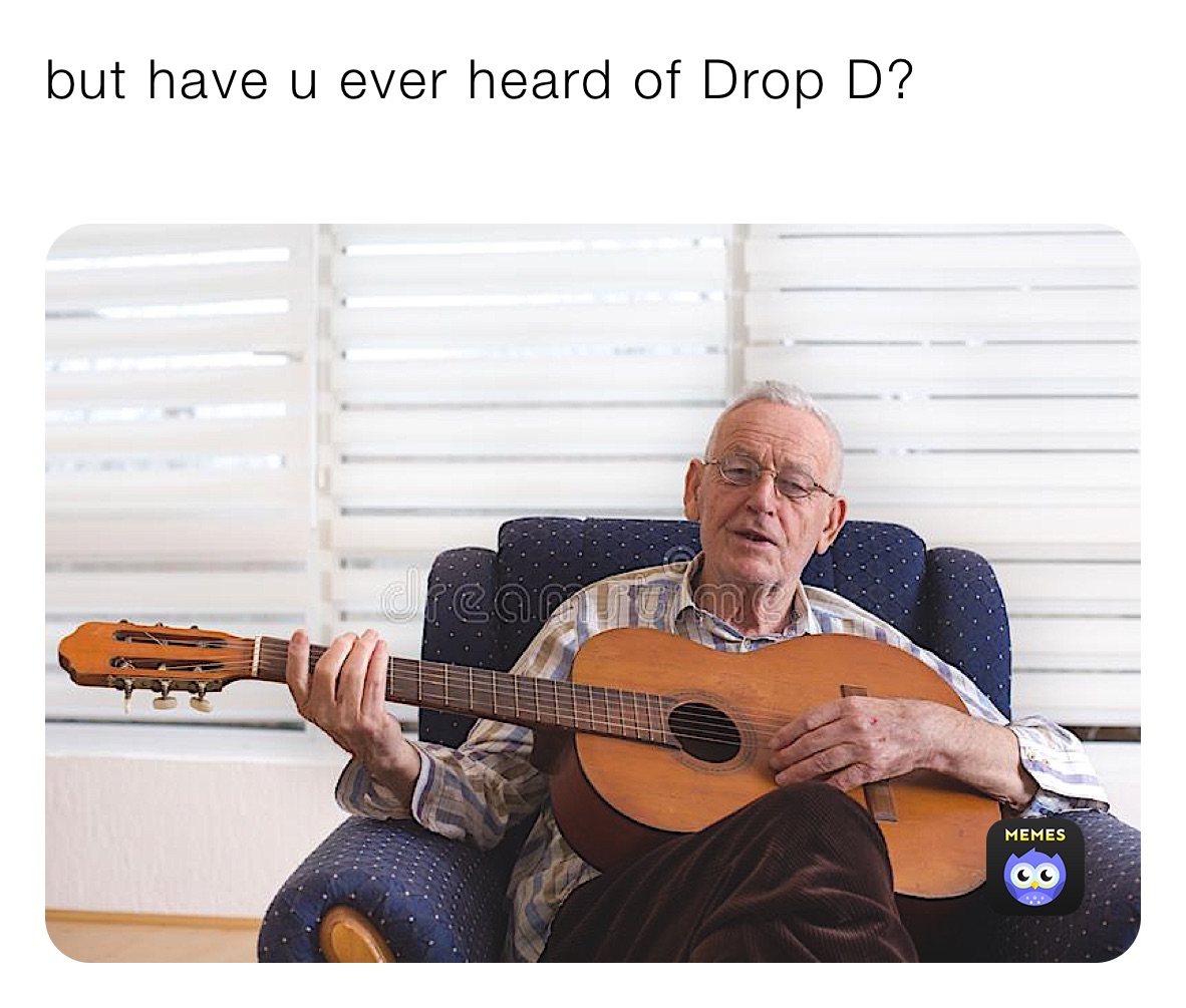 but have u ever heard of Drop D?
