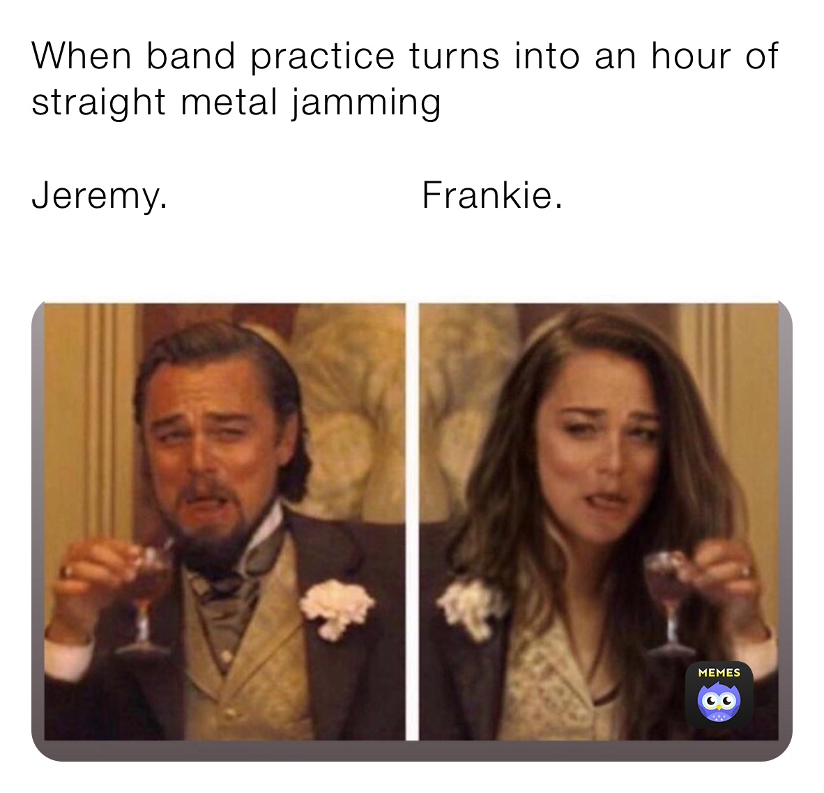 When band practice turns into an hour of straight metal jamming 

Jeremy.                    Frankie.
