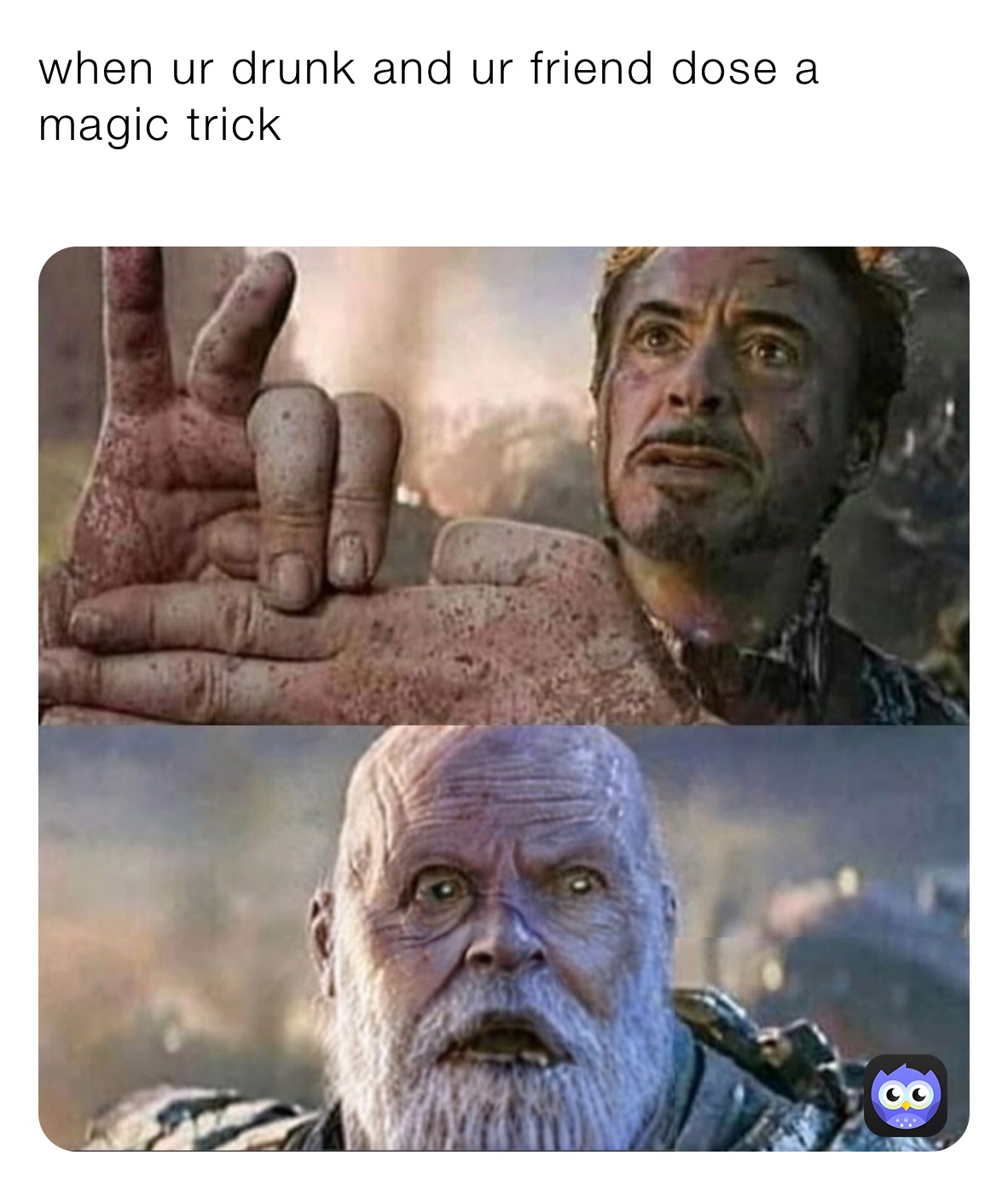 when ur drunk and ur friend dose a magic trick 
