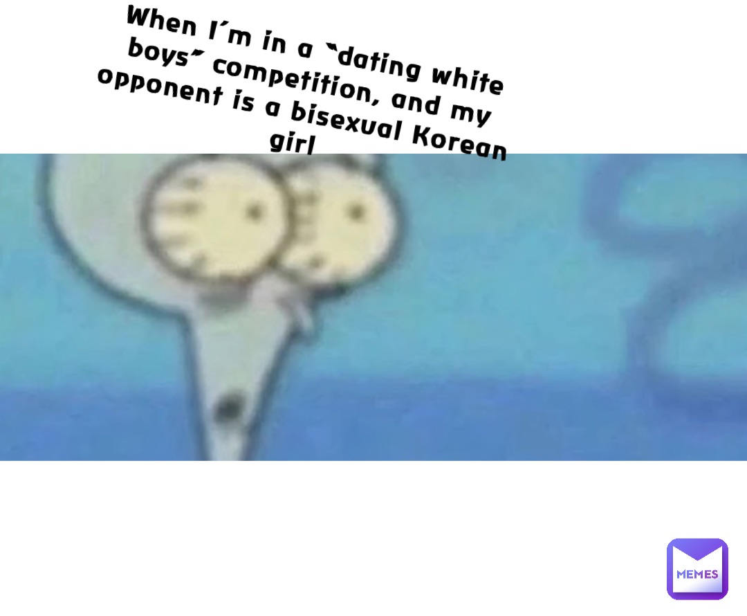 When I’m in a “dating white boys” competition, and my opponent is a bisexual Korean girl Double tap to edit