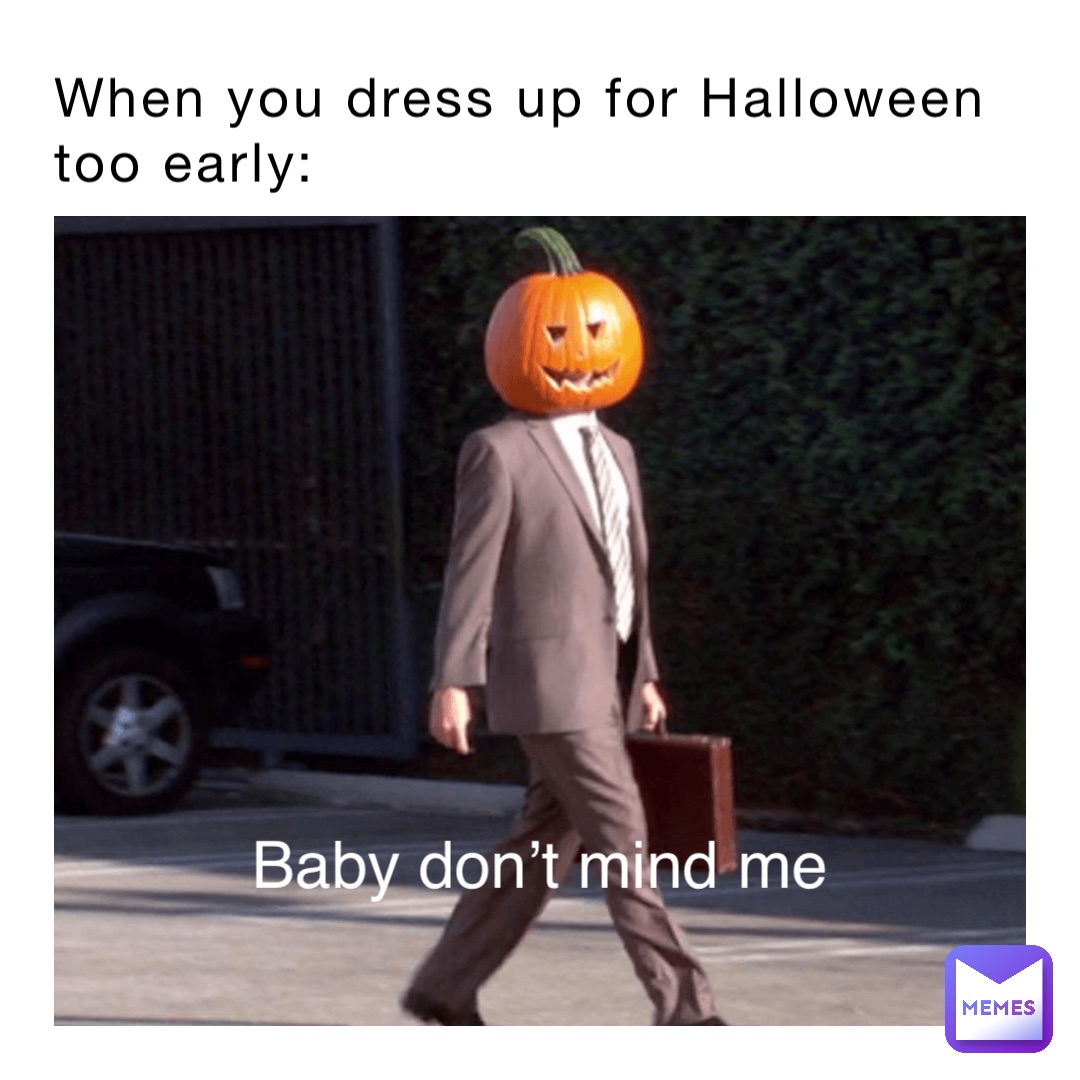 When you dress up for Halloween 
too early: Baby don’t mind me