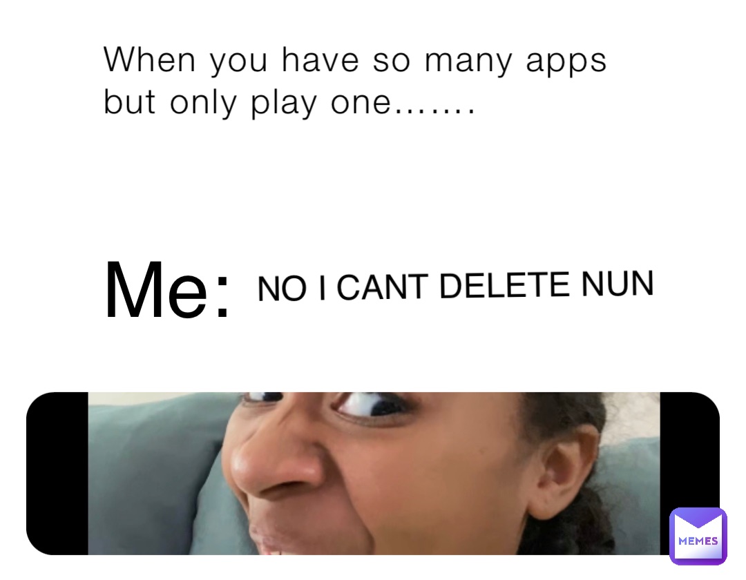 When you have so many apps but only play one……. Me: NO I CANT DELETE NUN