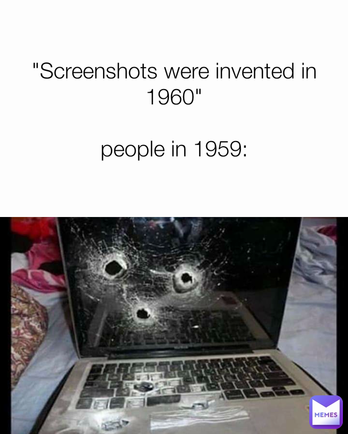 "Screenshots were invented in 1960"

people in 1959: