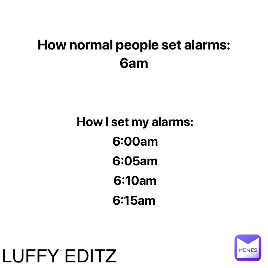 How normal people set alarms: 
6am How I set my alarms: 
6:00am 
6:05am 
6:10am 
6:15am