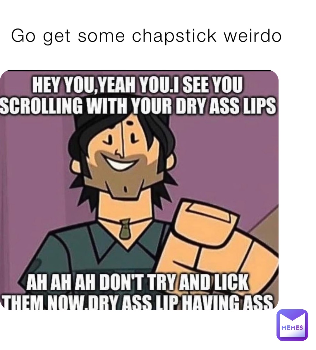 Go get some chapstick weirdo