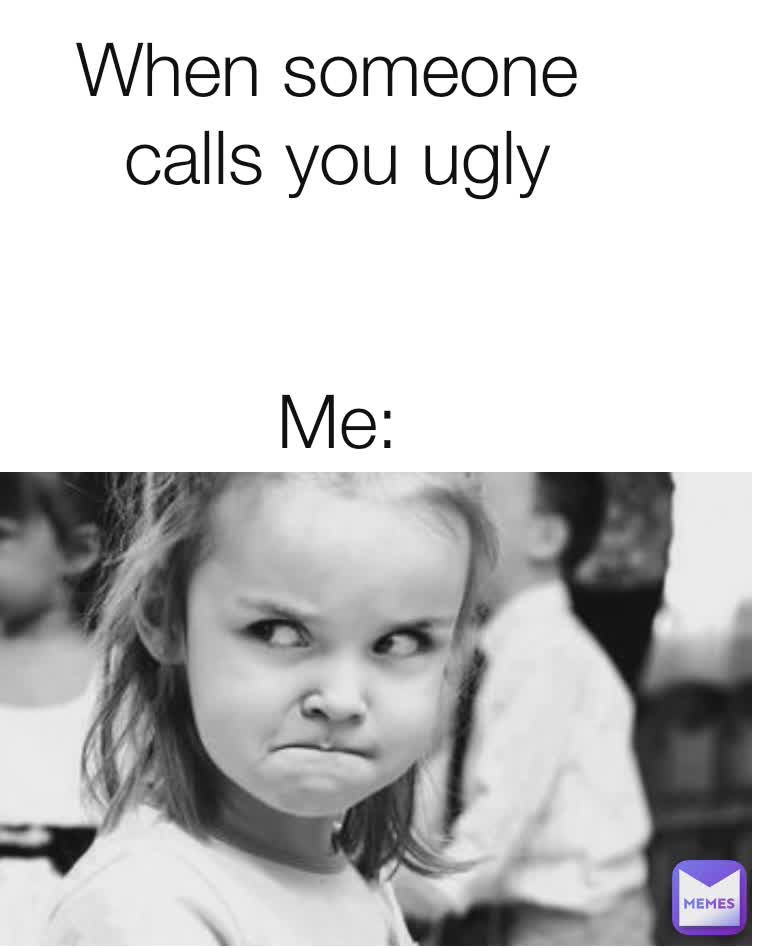 When someone 
calls you ugly


Me: