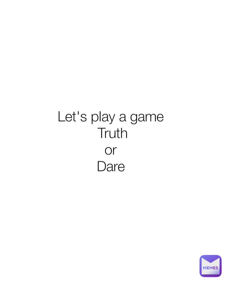Let's play a game 
Truth
or 
Dare 