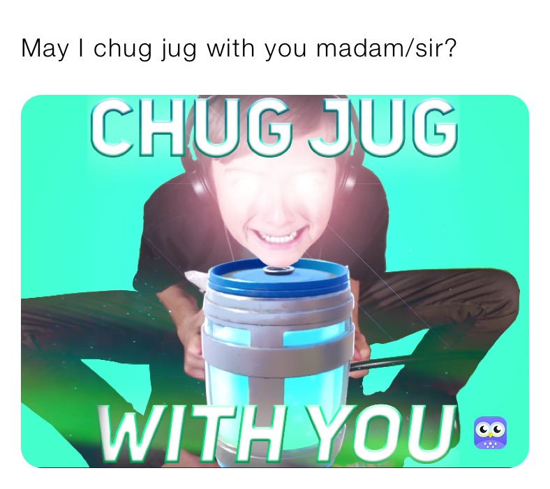 May I chug jug with you madam/sir?