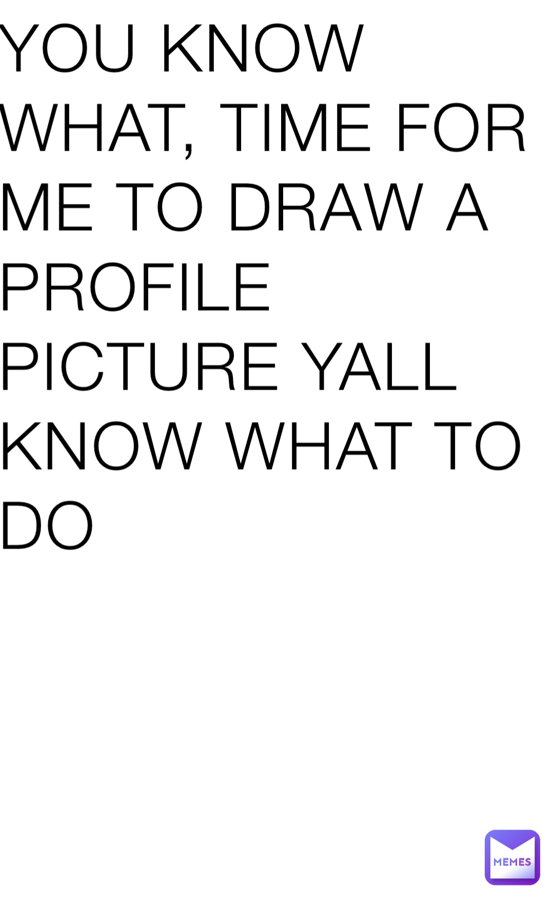 YOU KNOW WHAT, TIME FOR ME TO DRAW A PROFILE PICTURE YALL KNOW WHAT TO DO