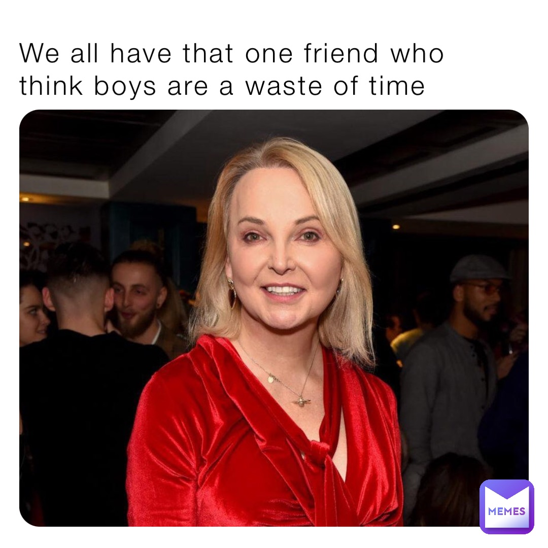 We all have that one friend who think boys are a waste of time