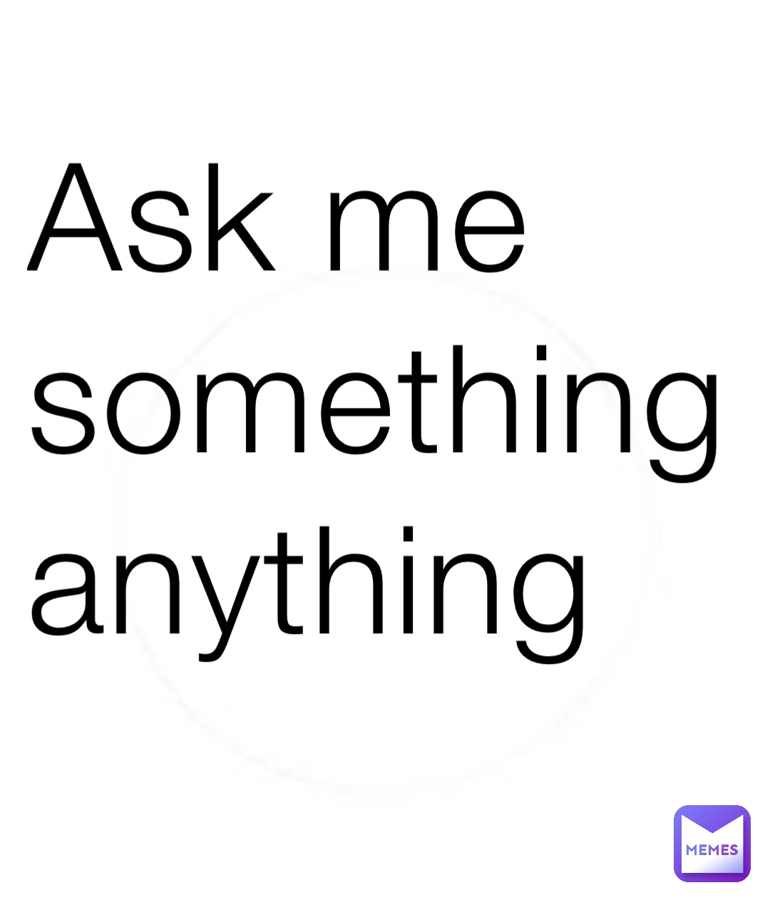 Ask me something 
anything