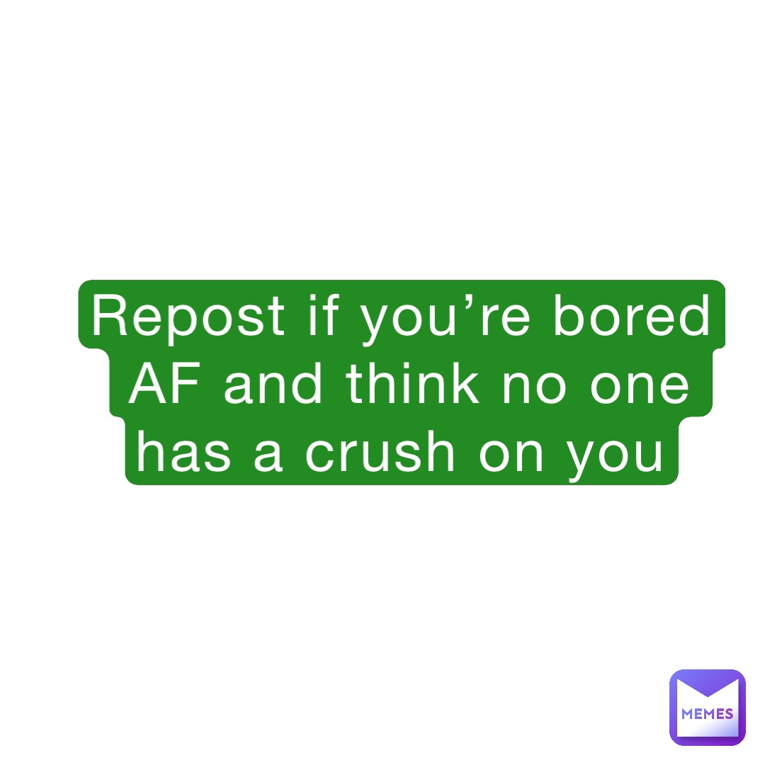 Repost if you’re bored AF and think no one has a crush on you