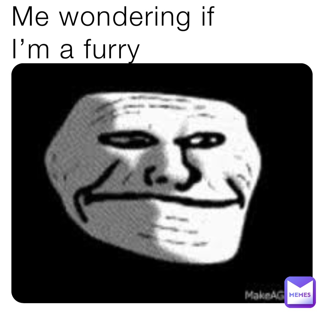 Me wondering if 
I’m a furry