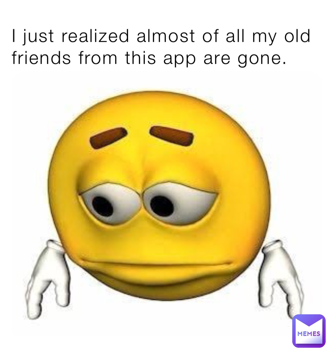 I just realized almost of all my old friends from this app are gone.