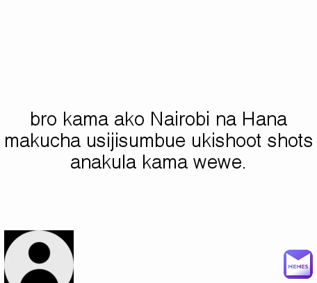 bro kama ako Nairobi na Hana makucha usijisumbue ukishoot shots anakula kama wewe.