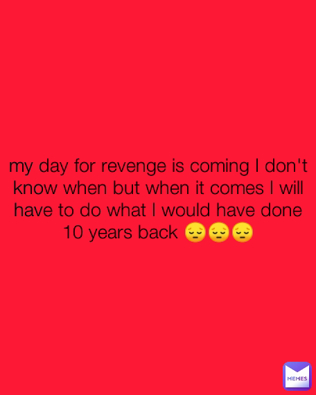 my day for revenge is coming I don't know when but when it comes I will have to do what I would have done 10 years back 😔😔😔