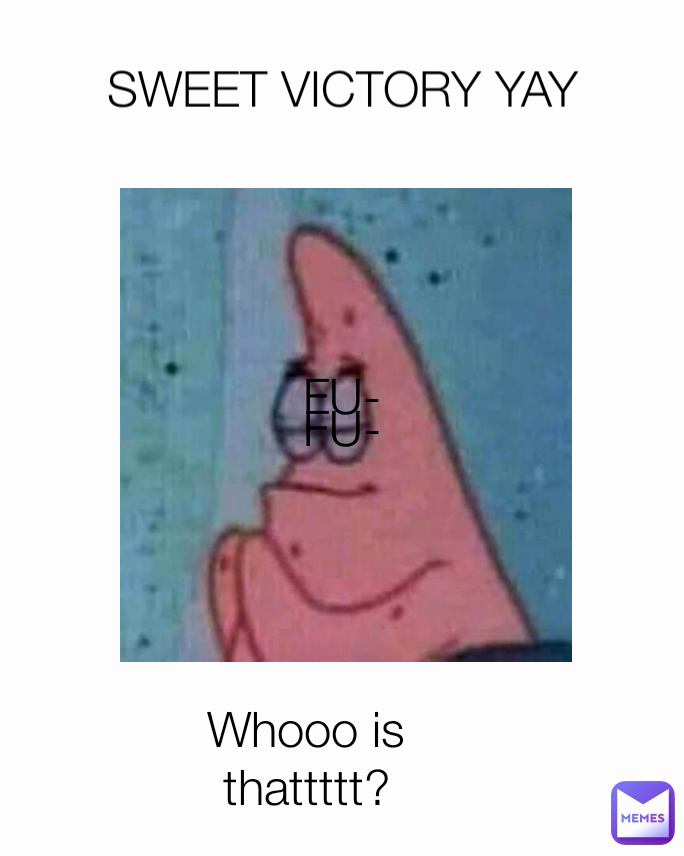 FU-
 FU- SWEET VICTORY YAY Whooo is thattttt?
