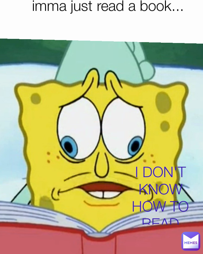 imma just read a book... I DON'T KNOW HOW TO READ
